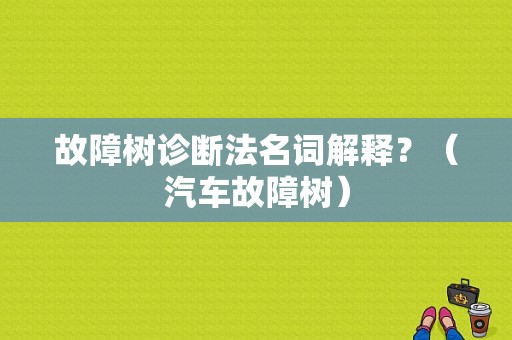 故障树诊断法名词解释？（汽车故障树）-图1
