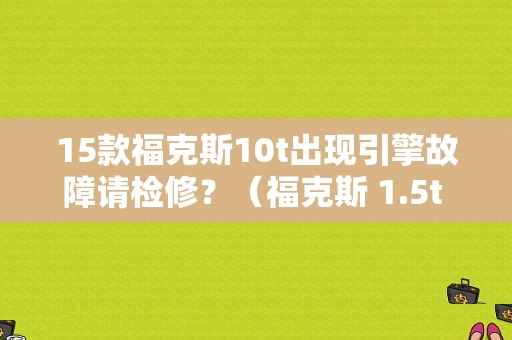 15款福克斯10t出现引擎故障请检修？（福克斯 1.5t 引擎故障）-图1