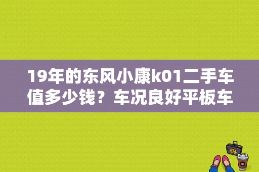 19年的东风小康k01二手车值多少钱？车况良好平板车车厢2.3米单排，今年四月份上牌？（东风小康k01售价）-图1