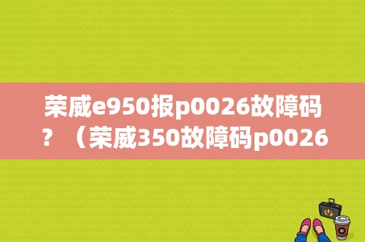 荣威e950报p0026故障码？（荣威350故障码p0026）-图1