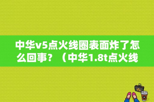中华v5点火线圈表面炸了怎么回事？（中华1.8t点火线圈故障）-图1