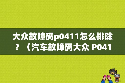 大众故障码p0411怎么排除？（汽车故障码大众 P0411）-图1