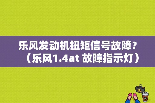 乐风发动机扭矩信号故障？（乐风1.4at 故障指示灯）-图1