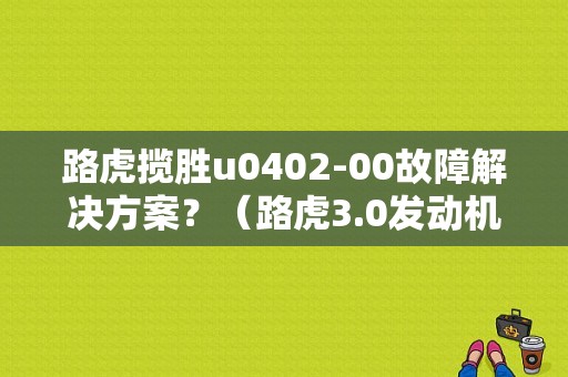 路虎揽胜u0402-00故障解决方案？（路虎3.0发动机的常见故障）-图1