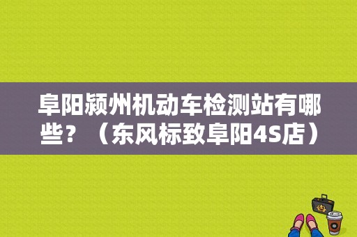 阜阳颍州机动车检测站有哪些？（东风标致阜阳4S店）-图1