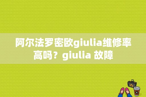 阿尔法罗密欧giulia维修率高吗？giulia 故障-图1