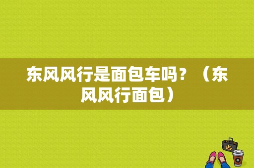 东风风行是面包车吗？（东风风行面包）-图1