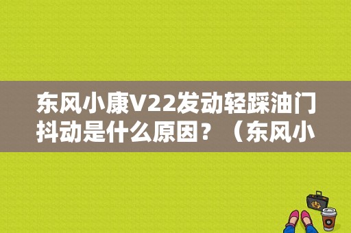 东风小康V22发动轻踩油门抖动是什么原因？（东风小康v22配件报价）-图1