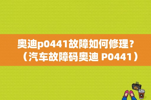 奥迪p0441故障如何修理？（汽车故障码奥迪 P0441）-图1