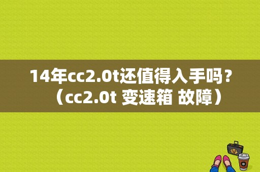 14年cc2.0t还值得入手吗？（cc2.0t 变速箱 故障）-图1