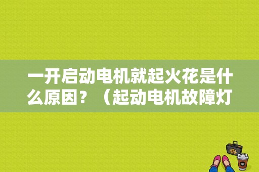 一开启动电机就起火花是什么原因？（起动电机故障灯亮）-图1