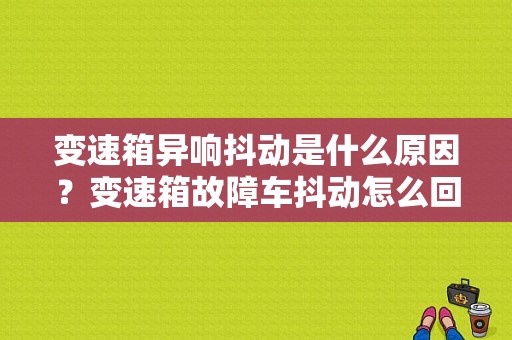 变速箱异响抖动是什么原因？变速箱故障车抖动怎么回事-图1