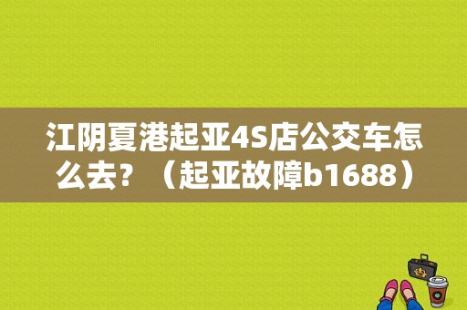 江阴夏港起亚4S店公交车怎么去？（起亚故障b1688）-图1
