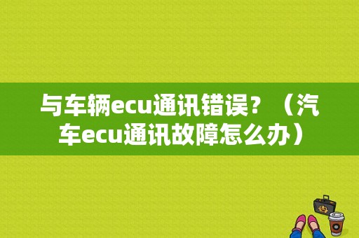 与车辆ecu通讯错误？（汽车ecu通讯故障怎么办）-图1
