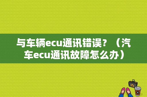 与车辆ecu通讯错误？（汽车ecu通讯故障怎么办）-图1