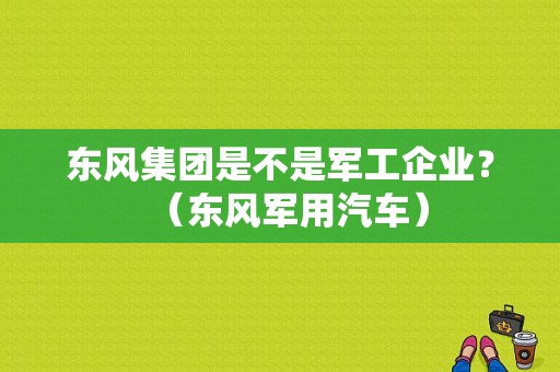 东风集团是不是军工企业？（东风军用汽车）-图1