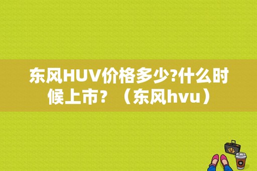 东风HUV价格多少?什么时候上市？（东风hvu）-图1