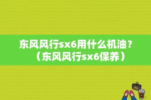 东风风行sx6用什么机油？（东风风行sx6保养）-图1