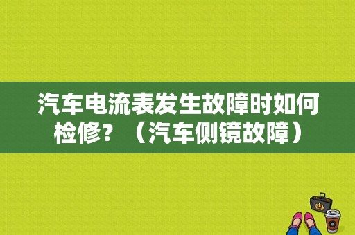 汽车电流表发生故障时如何检修？（汽车侧镜故障）-图1