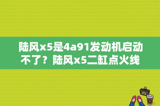 陆风x5是4a91发动机启动不了？陆风x5二缸点火线圈故障