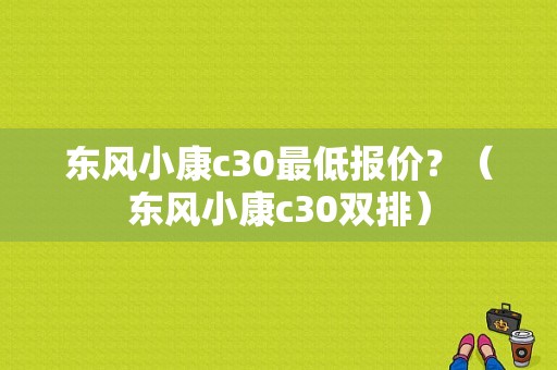 东风小康c30最低报价？（东风小康c30双排）-图1