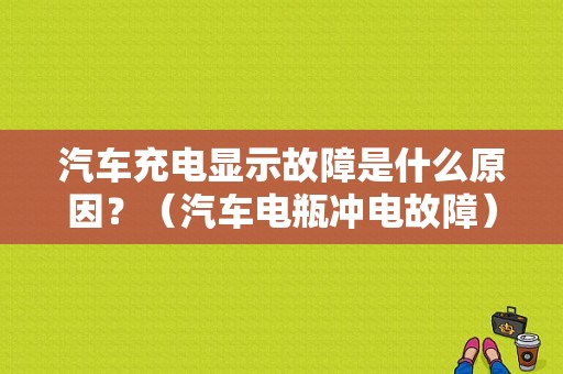 汽车充电显示故障是什么原因？（汽车电瓶冲电故障）-图1