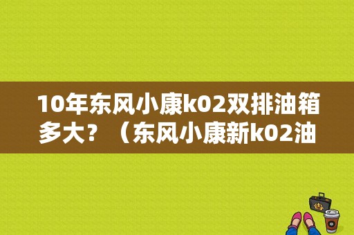 10年东风小康k02双排油箱多大？（东风小康新k02油耗多少）-图1