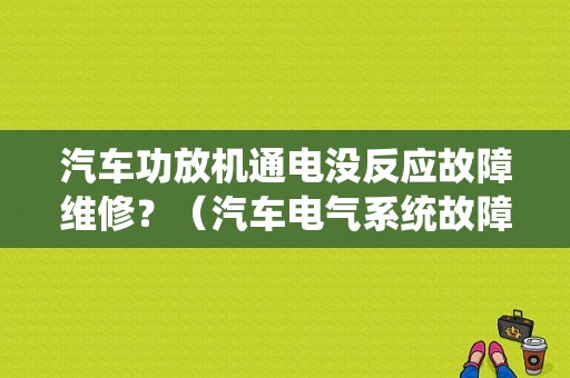 汽车功放机通电没反应故障维修？（汽车电气系统故障检修）-图1