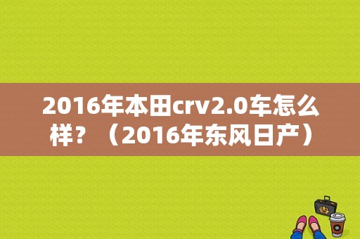 2016年本田crv2.0车怎么样？（2016年东风日产）-图1