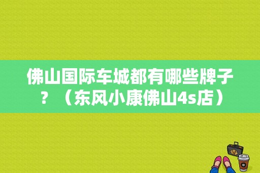 佛山国际车城都有哪些牌子？（东风小康佛山4s店）-图1