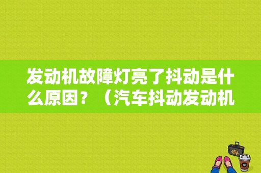 发动机故障灯亮了抖动是什么原因？（汽车抖动发动机故障灯亮 怎么办）-图1