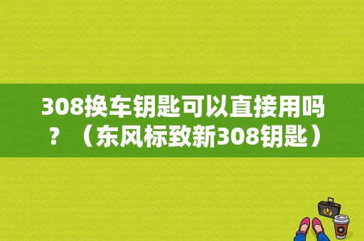 308换车钥匙可以直接用吗？（东风标致新308钥匙）-图1