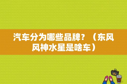 汽车分为哪些品牌？（东风风神水星是啥车）-图1