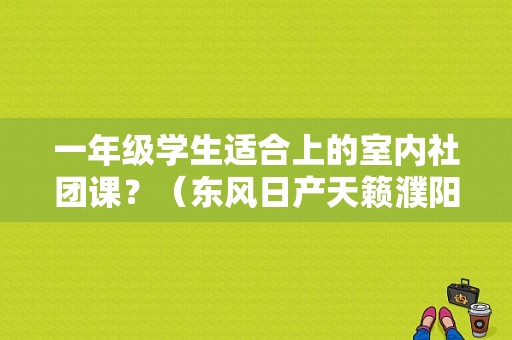 一年级学生适合上的室内社团课？（东风日产天籁濮阳店）-图2