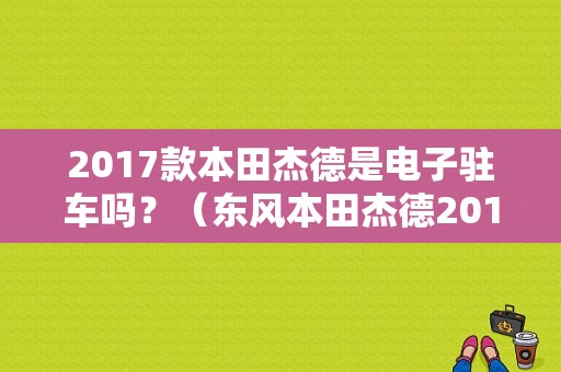 2017款本田杰德是电子驻车吗？（东风本田杰德2017款图片）-图1