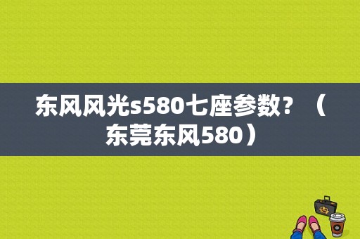 东风风光s580七座参数？（东莞东风580）-图1