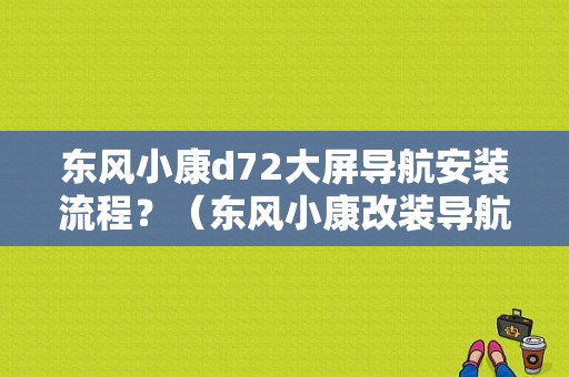 东风小康d72大屏导航安装流程？（东风小康改装导航）-图1