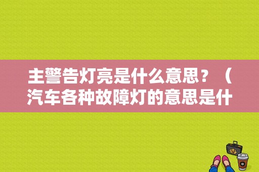 主警告灯亮是什么意思？（汽车各种故障灯的意思是什么意思是什么意思）-图1