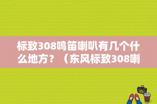 标致308鸣笛喇叭有几个什么地方？（东风标致308喇叭）-图1