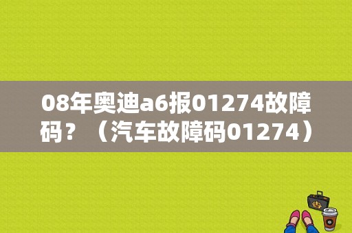 08年奥迪a6报01274故障码？（汽车故障码01274）