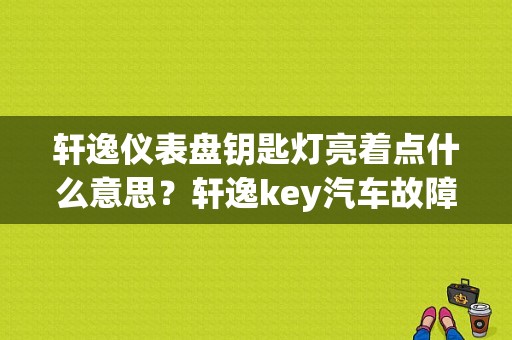 轩逸仪表盘钥匙灯亮着点什么意思？轩逸key汽车故障灯-图1