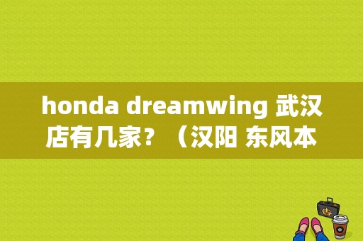 honda dreamwing 武汉店有几家？（汉阳 东风本田）-图1