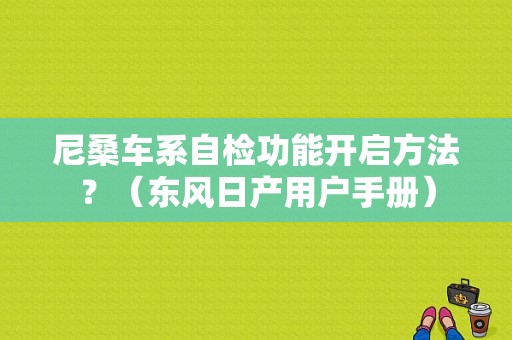 尼桑车系自检功能开启方法？（东风日产用户手册）-图1
