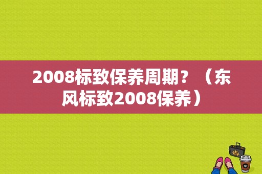 2008标致保养周期？（东风标致2008保养）-图2