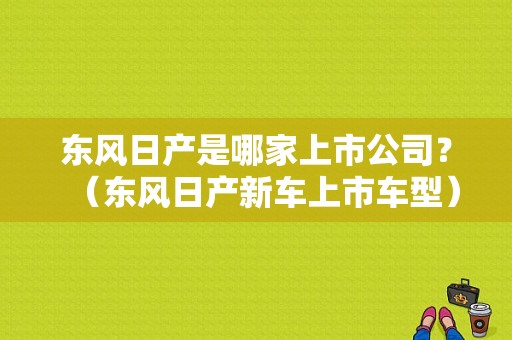 东风日产是哪家上市公司？（东风日产新车上市车型）-图1