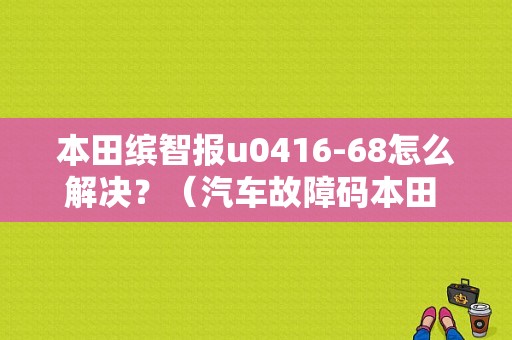 本田缤智报u0416-68怎么解决？（汽车故障码本田 66-11）-图1