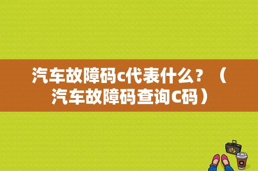 汽车故障码c代表什么？（汽车故障码查询C码）-图1
