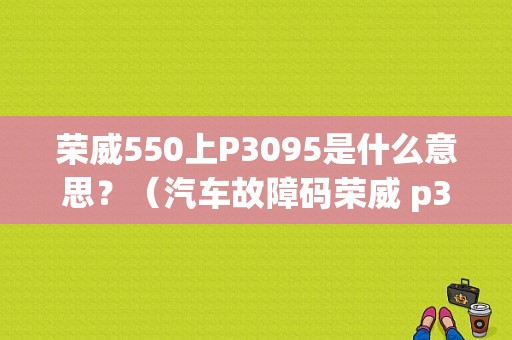 荣威550上P3095是什么意思？（汽车故障码荣威 p3095）-图1