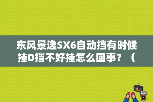 东风景逸SX6自动挡有时候挂D挡不好挂怎么回事？（东风景逸sx6怎么样）-图1