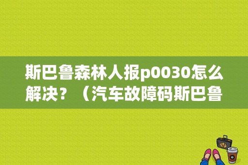 斯巴鲁森林人报p0030怎么解决？（汽车故障码斯巴鲁 13）-图1